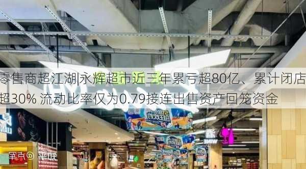 零售商超江湖|永辉超市近三年累亏超80亿、累计闭店超30% 流动比率仅为0.79接连出售资产回笼资金