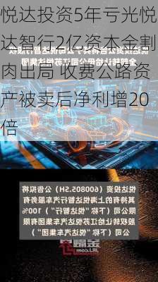 悦达投资5年亏光悦达智行2亿资本金割肉出局 收费公路资产被卖后净利增20倍