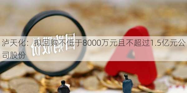 泸天化：拟回购不低于8000万元且不超过1.5亿元公司股份