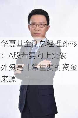 华夏基金副总经理孙彬：A股若要向上突破 外资是非常重要的资金来源