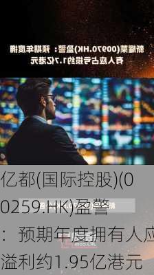 亿都(国际控股)(00259.HK)盈警：预期年度拥有人应占溢利约1.95亿港元