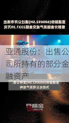 亚通股份：出售公司所持有的部分金融资产