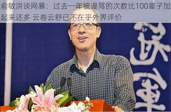 俞敏洪谈网暴：过去一年被谩骂的次数比100辈子加起来还多 云卷云舒已不在乎外界评价