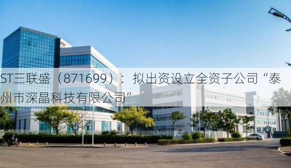 ST三联盛（871699）：拟出资设立全资子公司“泰州市深晶科技有限公司”