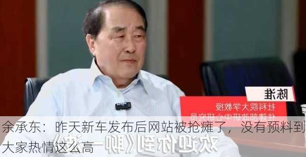 余承东：昨天新车发布后网站被抢瘫了，没有预料到大家热情这么高