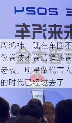 周鸿祎：现在车圈不仅卷技术卷营销还卷老板，明星做代言人的时代已经过去了