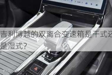 吉利博越的双离合变速箱是干式还是湿式？