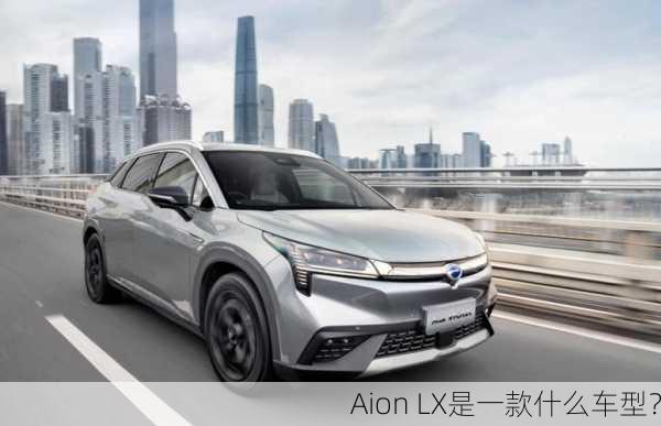 Aion LX是一款什么车型？