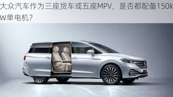 大众汽车作为三座货车或五座MPV，是否都配备150kW单电机？