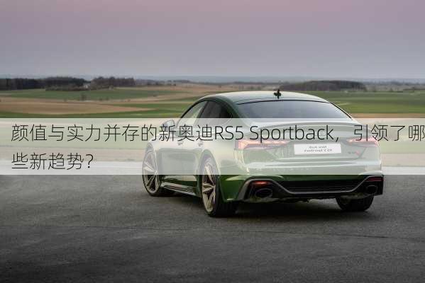 颜值与实力并存的新奥迪RS5 Sportback，引领了哪些新趋势？