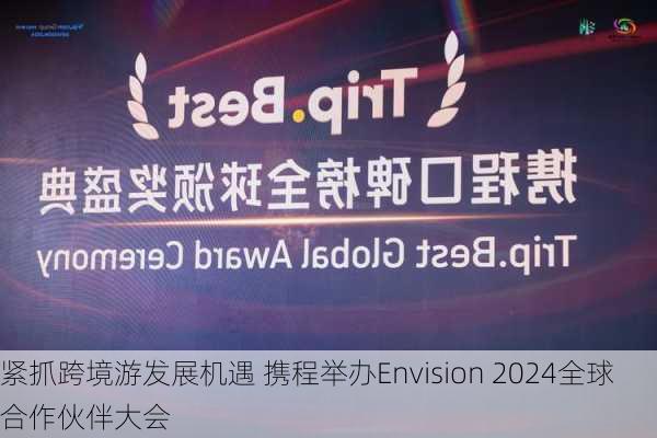 紧抓跨境游发展机遇 携程举办Envision 2024全球合作伙伴大会