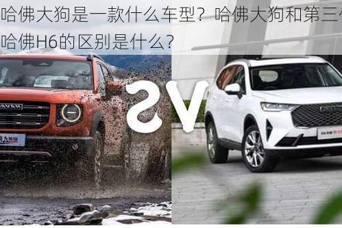 哈佛大狗是一款什么车型？哈佛大狗和第三代哈佛H6的区别是什么？