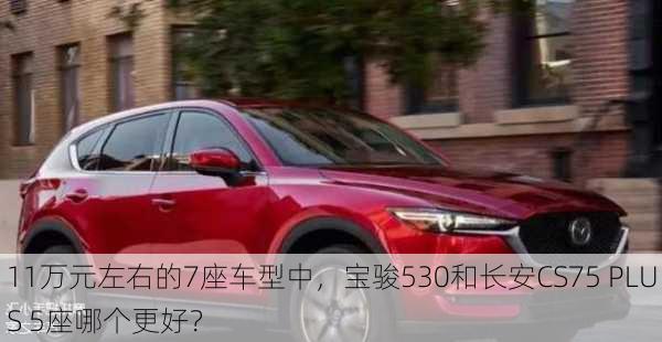 11万元左右的7座车型中，宝骏530和长安CS75 PLUS 5座哪个更好？