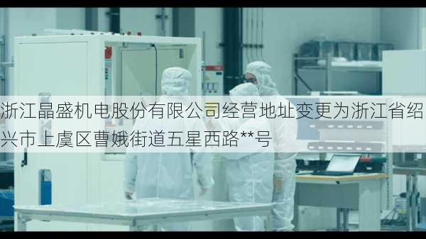 浙江晶盛机电股份有限公司经营地址变更为浙江省绍兴市上虞区曹娥街道五星西路**号