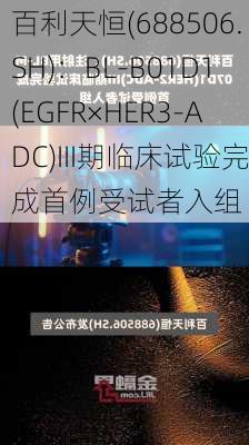 百利天恒(688506.SH)：BL-B01D1(EGFR×HER3-ADC)III期临床试验完成首例受试者入组