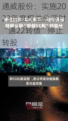 通威股份：实施2023年度权益分派时“通22转债”停止转股