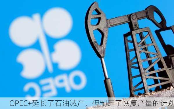 OPEC+延长了石油减产，但制定了恢复产量的计划