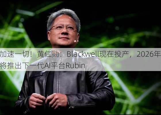 加速一切！黄仁勋：Blackwell现在投产，2026年将推出下一代AI平台Rubin