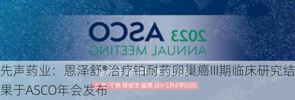 先声药业：恩泽舒®治疗铂耐药卵巢癌III期临床研究结果于ASCO年会发布