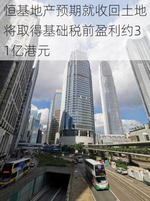 恒基地产预期就收回土地将取得基础税前盈利约31亿港元