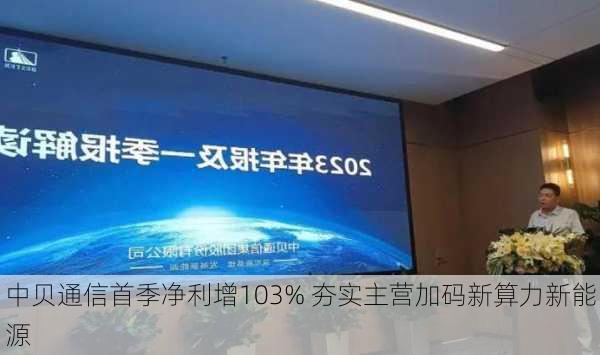 中贝通信首季净利增103% 夯实主营加码新算力新能源