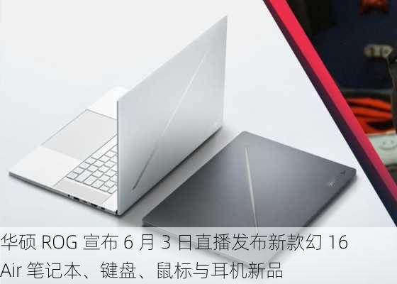 华硕 ROG 宣布 6 月 3 日直播发布新款幻 16 Air 笔记本、键盘、鼠标与耳机新品