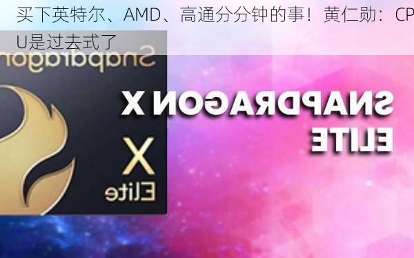 买下英特尔、AMD、高通分分钟的事！黄仁勋：CPU是过去式了