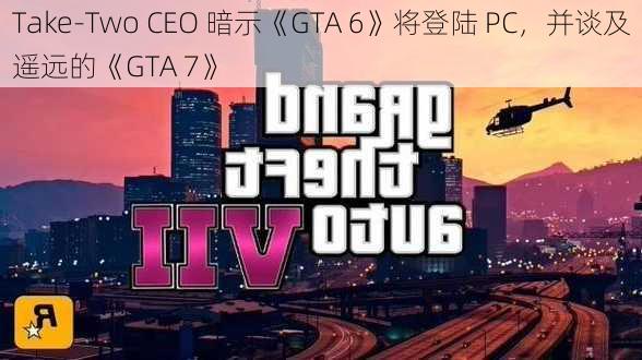 Take-Two CEO 暗示《GTA 6》将登陆 PC，并谈及遥远的《GTA 7》