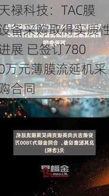 天禄科技：TAC膜设备采购取得实质性进展 已签订7800万元薄膜流延机采购合同