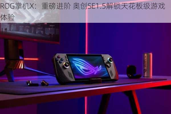 ROG掌机X：重磅进阶 奥创SE1.5解锁天花板级游戏体验