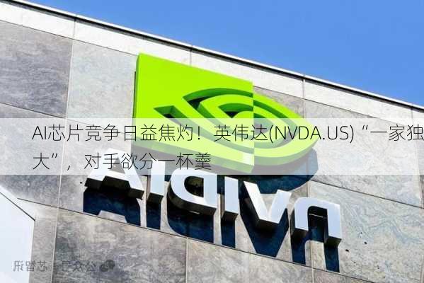 AI芯片竞争日益焦灼！英伟达(NVDA.US)“一家独大”，对手欲分一杯羹