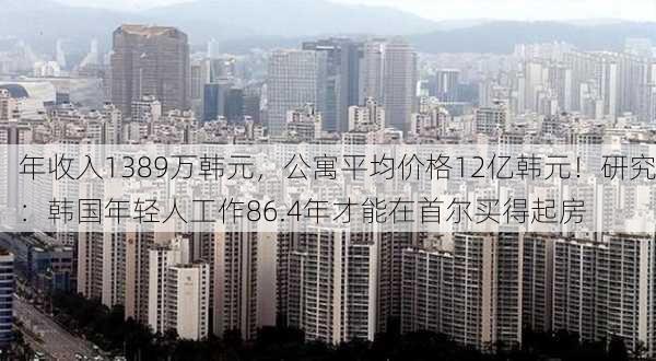 年收入1389万韩元，公寓平均价格12亿韩元！研究：韩国年轻人工作86.4年才能在首尔买得起房