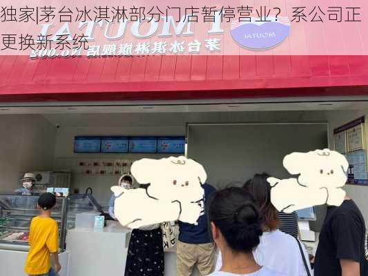 独家|茅台冰淇淋部分门店暂停营业？系公司正更换新系统