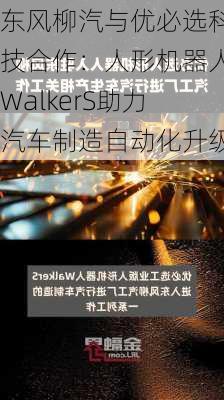 东风柳汽与优必选科技合作：人形机器人WalkerS助力汽车制造自动化升级