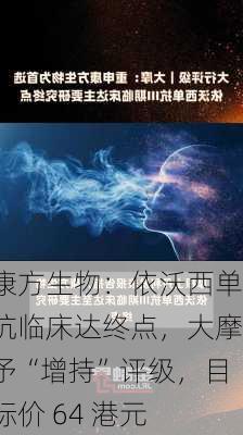 康方生物：依沃西单抗临床达终点，大摩予“增持”评级，目标价 64 港元