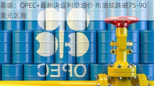 高盛：OPEC+最新决议利空油价 布油或跌破75-90美元区间