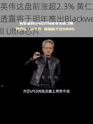 英伟达盘前涨超2.3% 黄仁勋透露将于明年推出Blackwell Ultra芯片