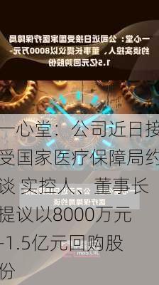 一心堂：公司近日接受国家医疗保障局约谈 实控人、董事长提议以8000万元-1.5亿元回购股份