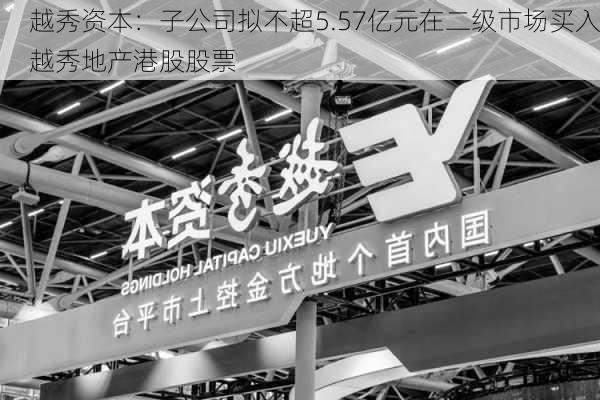 越秀资本：子公司拟不超5.57亿元在二级市场买入越秀地产港股股票