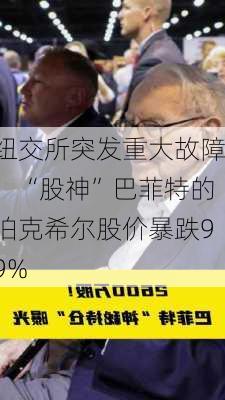 纽交所突发重大故障！“股神”巴菲特的伯克希尔股价暴跌99%