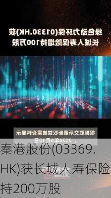 秦港股份(03369.HK)获长城人寿保险增持200万股