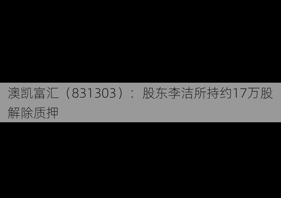 澳凯富汇（831303）：股东李洁所持约17万股解除质押