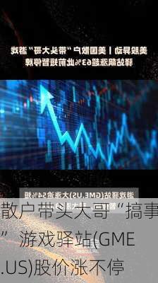 散户带头大哥“搞事情” 游戏驿站(GME.US)股价涨不停