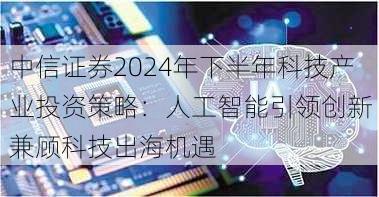 中信证券2024年下半年科技产业投资策略：人工智能引领创新 兼顾科技出海机遇