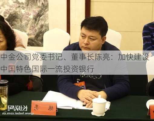 中金公司党委书记、董事长陈亮：加快建设中国特色国际一流投资银行