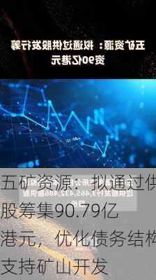 五矿资源：拟通过供股筹集90.79亿港元，优化债务结构支持矿山开发