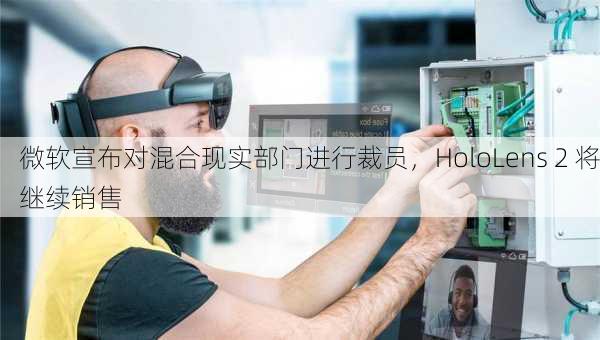 微软宣布对混合现实部门进行裁员，HoloLens 2 将继续销售