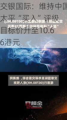 交银国际：维持中国太平“买入”评级 目标价升至10.66港元