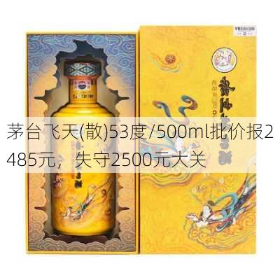 茅台飞天(散)53度/500ml批价报2485元，失守2500元大关