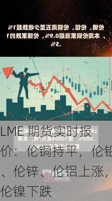 LME 期货实时报价：伦铜持平，伦铅、伦锌、伦铝上涨，伦镍下跌